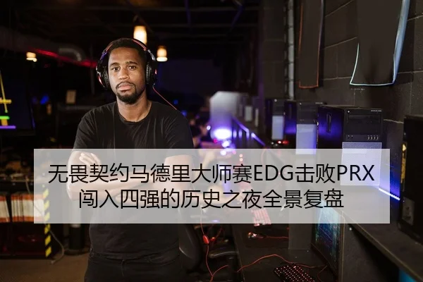 无畏契约马德里大师赛EDG击败PRX闯入四强的历史之夜全景复盘